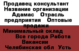 Продавец-консультант › Название организации ­ Адамас › Отрасль предприятия ­ Оптовые продажи › Минимальный оклад ­ 27 000 - Все города Работа » Вакансии   . Челябинская обл.,Усть-Катав г.